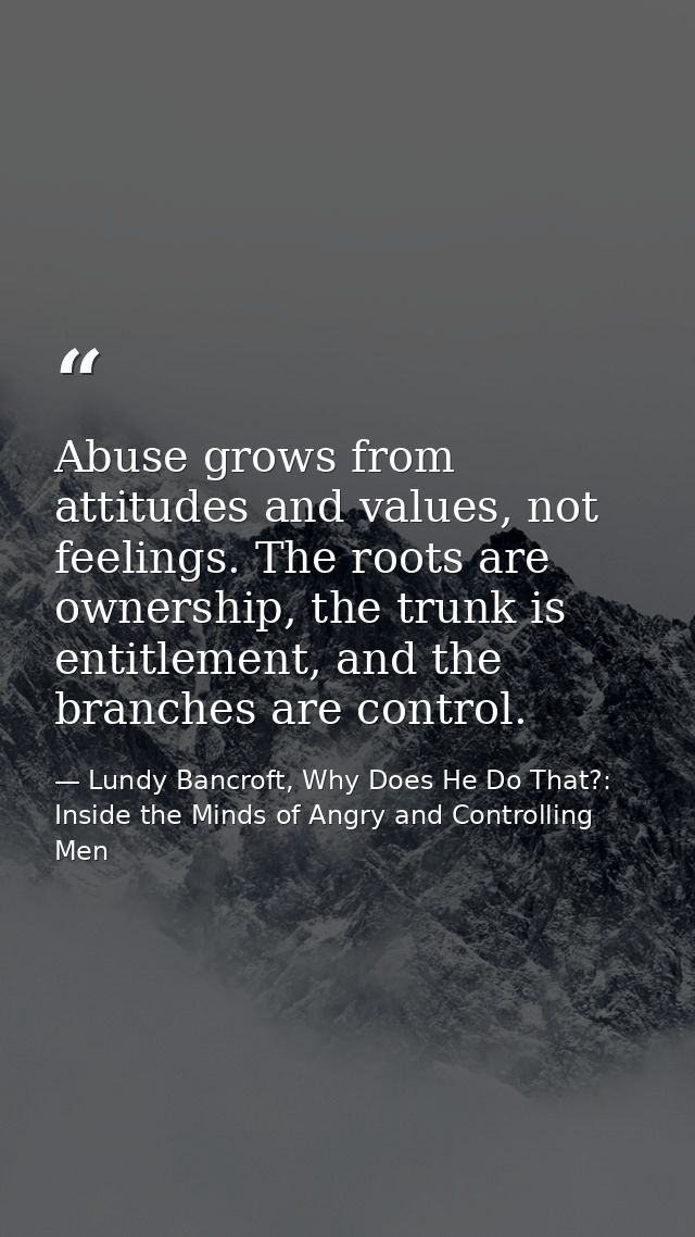 Abuse grows from attitudes and values, not feelings. The roots are ownership, the trunk is entitlement, and the branches — Lundy Bancroft, Why Does He Do That?: Inside the Minds of Angry and Controlling Men