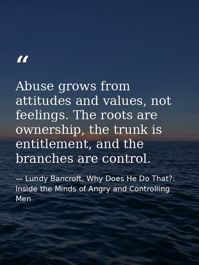 Abuse grows from attitudes and values, not feelings. The roots are ownership, the trunk is entitlement, and the branches — Lundy Bancroft, Why Does He Do That?: Inside the Minds of Angry and Controlling Men