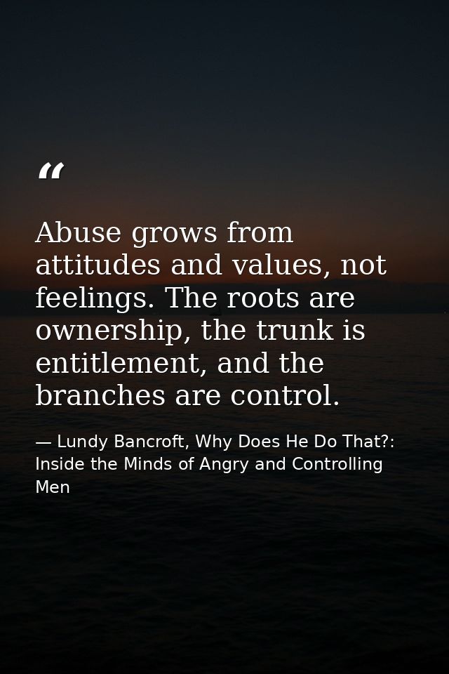 Abuse grows from attitudes and values, not feelings. The roots are ownership, the trunk is entitlement, and the branches — Lundy Bancroft, Why Does He Do That?: Inside the Minds of Angry and Controlling Men