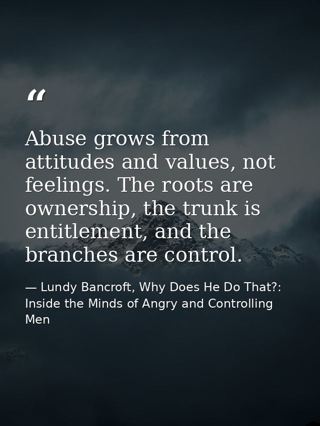 Abuse grows from attitudes and values, not feelings. The roots are ownership, the trunk is entitlement, and the branches — Lundy Bancroft, Why Does He Do That?: Inside the Minds of Angry and Controlling Men