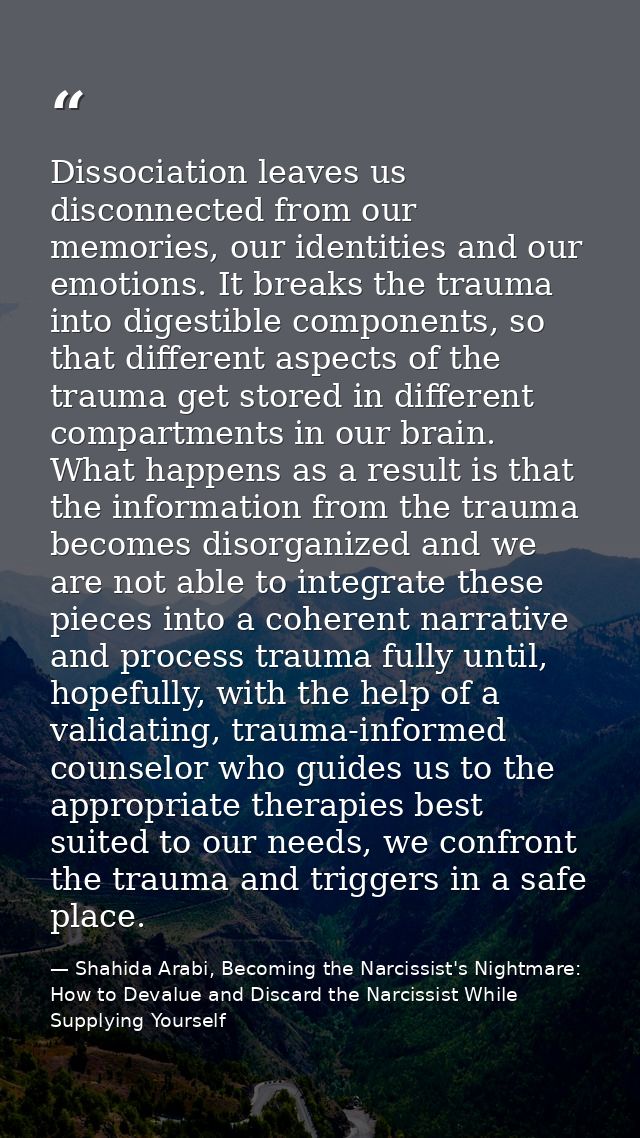 Dissociation leaves us disconnected from our memories, our identities and our emotions. It breaks the trauma into digest — Shahida Arabi, Becoming the Narcissist's Nightmare: How to Devalue and Discard the Narcissist While Supplying Yourself