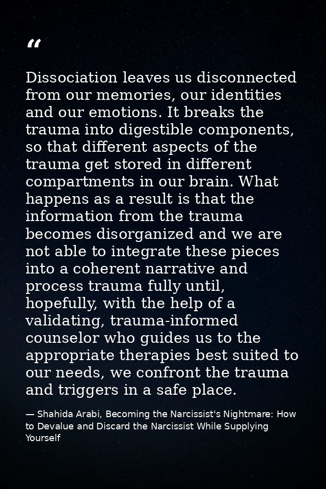 Dissociation leaves us disconnected from our memories, our identities and our emotions. It breaks the trauma into digest — Shahida Arabi, Becoming the Narcissist's Nightmare: How to Devalue and Discard the Narcissist While Supplying Yourself