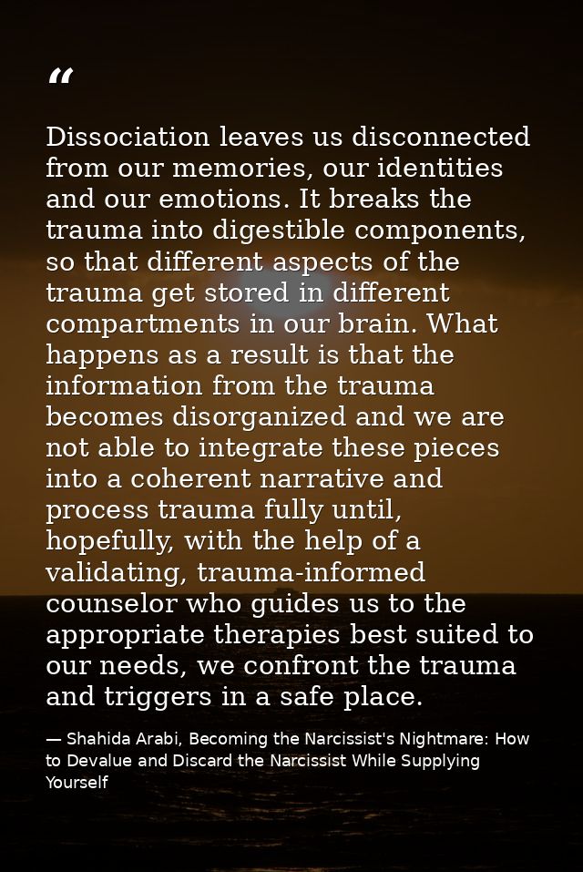 Dissociation leaves us disconnected from our memories, our identities and our emotions. It breaks the trauma into digest — Shahida Arabi, Becoming the Narcissist's Nightmare: How to Devalue and Discard the Narcissist While Supplying Yourself
