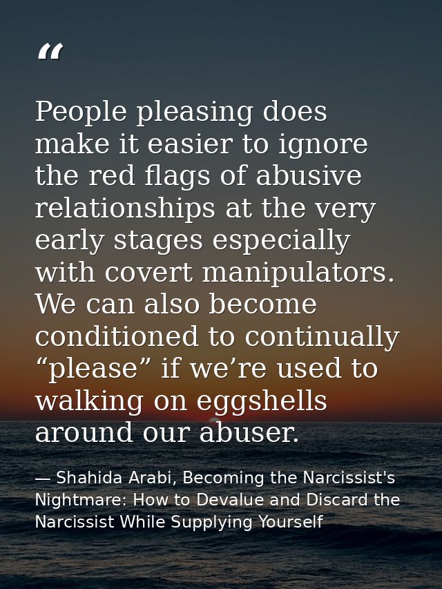 People pleasing does make it easier to ignore the red flags of abusive relationships at the very early stages especially — Shahida Arabi, Becoming the Narcissist's Nightmare: How to Devalue and Discard the Narcissist While Supplying Yourself