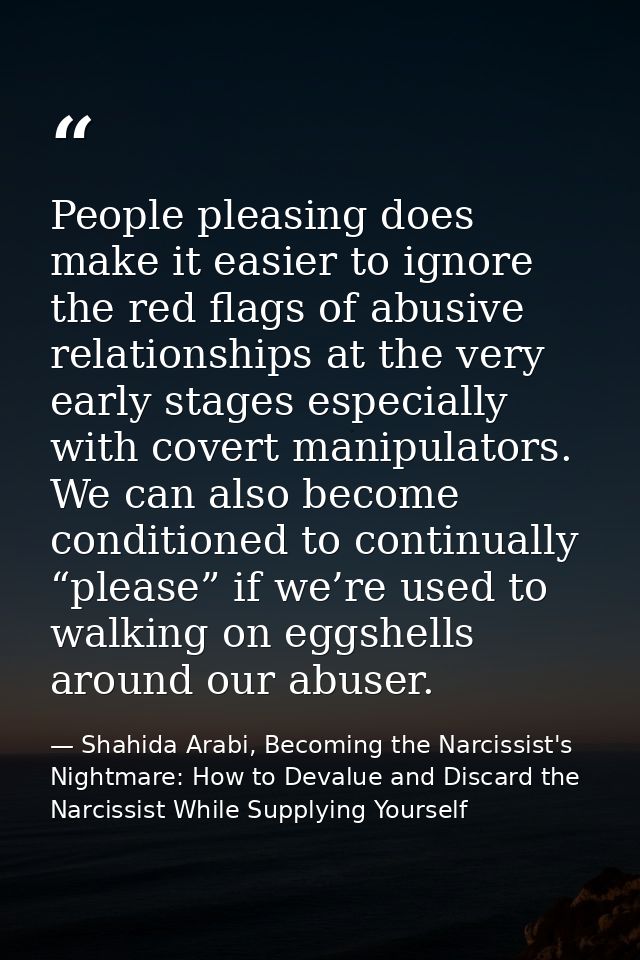 People pleasing does make it easier to ignore the red flags of abusive relationships at the very early stages especially — Shahida Arabi, Becoming the Narcissist's Nightmare: How to Devalue and Discard the Narcissist While Supplying Yourself