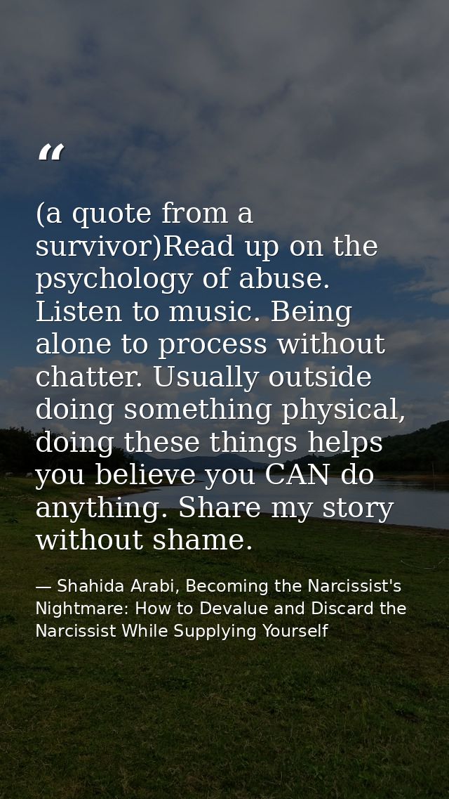 (a quote from a survivor)Read up on the psychology of abuse. Listen to music. Being alone to process without chatter. Us — Shahida Arabi, Becoming the Narcissist's Nightmare: How to Devalue and Discard the Narcissist While Supplying Yourself