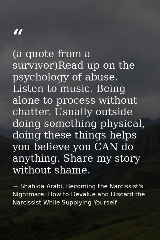 (a quote from a survivor)Read up on the psychology of abuse. Listen to music. Being alone to process without chatter. Us — Shahida Arabi, Becoming the Narcissist's Nightmare: How to Devalue and Discard the Narcissist While Supplying Yourself