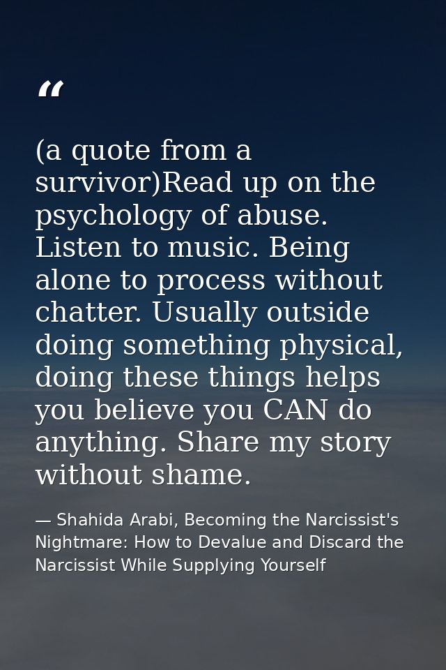 (a quote from a survivor)Read up on the psychology of abuse. Listen to music. Being alone to process without chatter. Us — Shahida Arabi, Becoming the Narcissist's Nightmare: How to Devalue and Discard the Narcissist While Supplying Yourself
