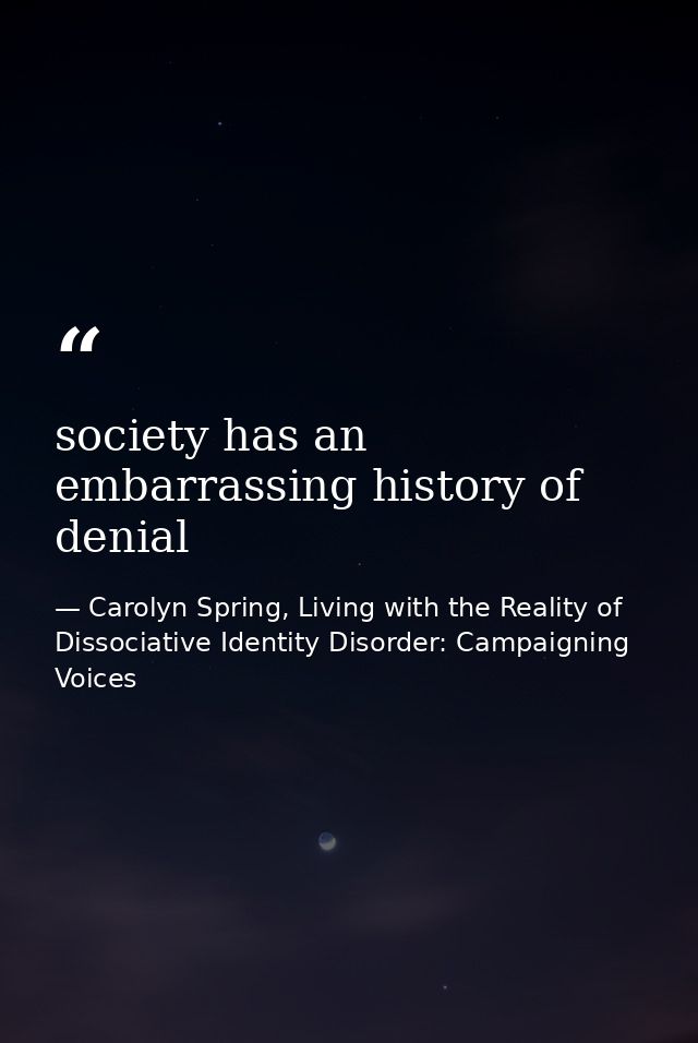 society has an embarrassing history of denial — Carolyn Spring, Living with the Reality of Dissociative Identity Disorder: Campaigning Voices