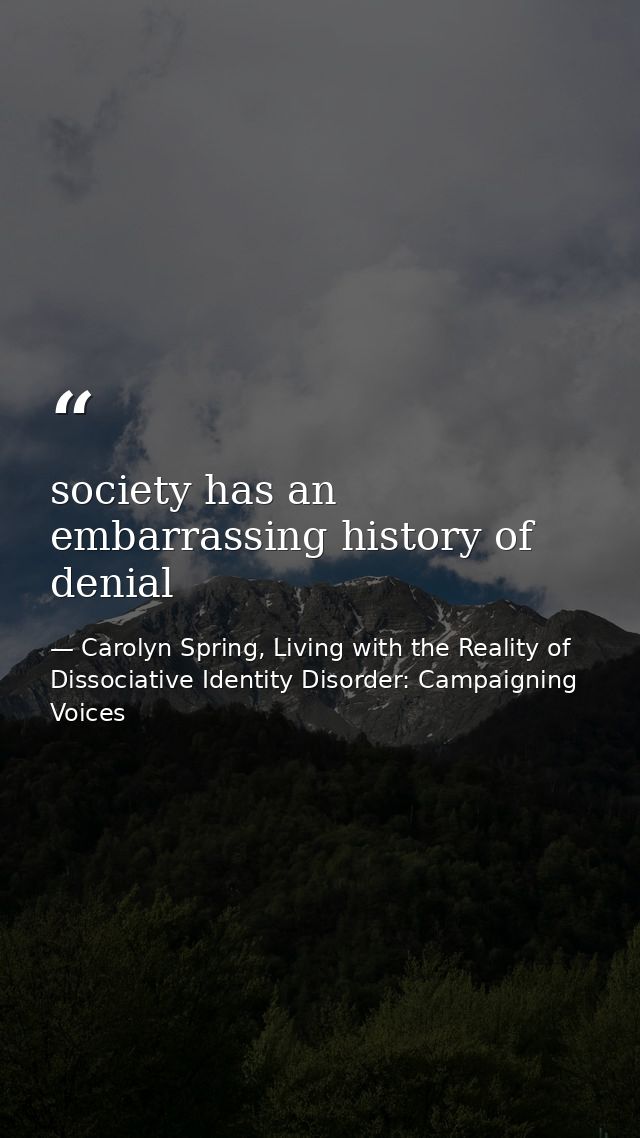 society has an embarrassing history of denial — Carolyn Spring, Living with the Reality of Dissociative Identity Disorder: Campaigning Voices