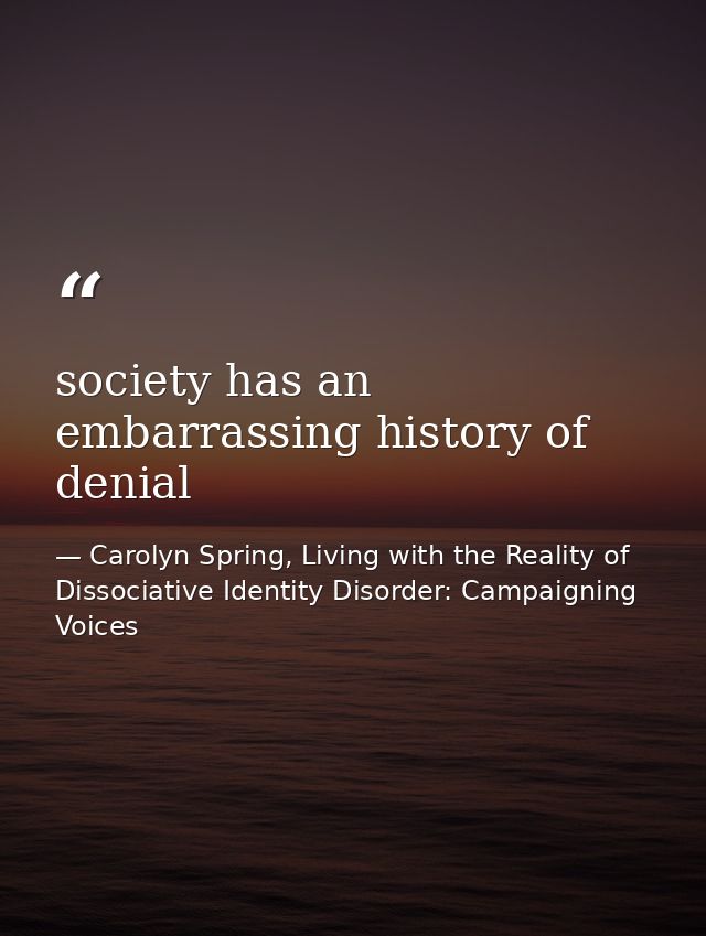 society has an embarrassing history of denial — Carolyn Spring, Living with the Reality of Dissociative Identity Disorder: Campaigning Voices