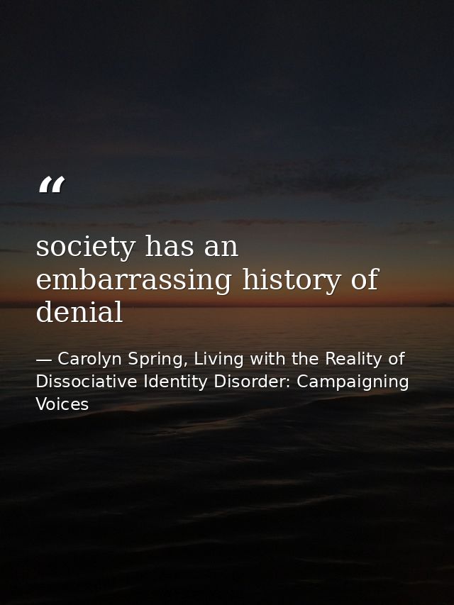society has an embarrassing history of denial — Carolyn Spring, Living with the Reality of Dissociative Identity Disorder: Campaigning Voices