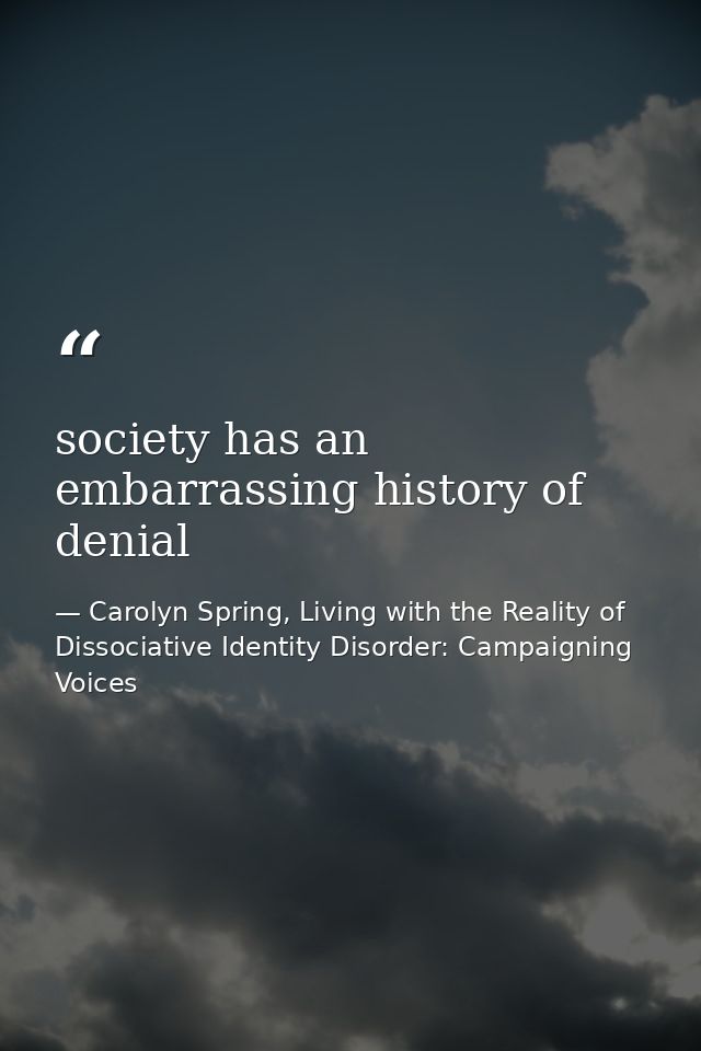 society has an embarrassing history of denial — Carolyn Spring, Living with the Reality of Dissociative Identity Disorder: Campaigning Voices