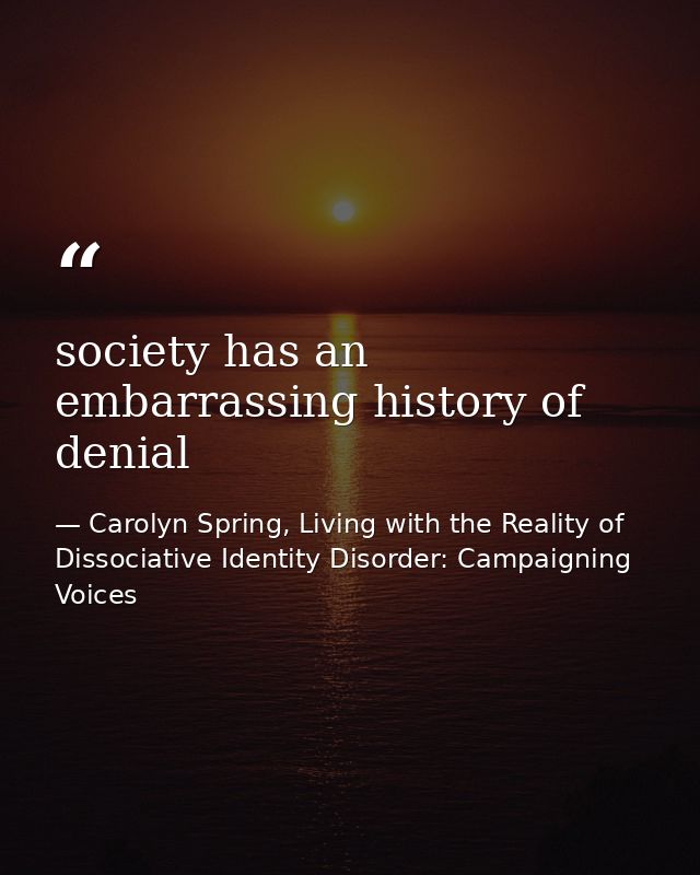 society has an embarrassing history of denial — Carolyn Spring, Living with the Reality of Dissociative Identity Disorder: Campaigning Voices
