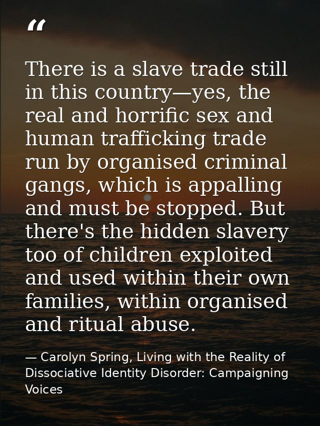 There is a slave trade still in this country—yes, the real and horrific sex and human trafficking trade run by organised — Carolyn Spring, Living with the Reality of Dissociative Identity Disorder: Campaigning Voices