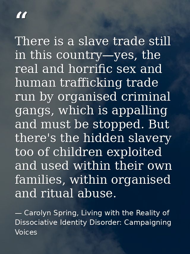 There is a slave trade still in this country—yes, the real and horrific sex and human trafficking trade run by organised — Carolyn Spring, Living with the Reality of Dissociative Identity Disorder: Campaigning Voices