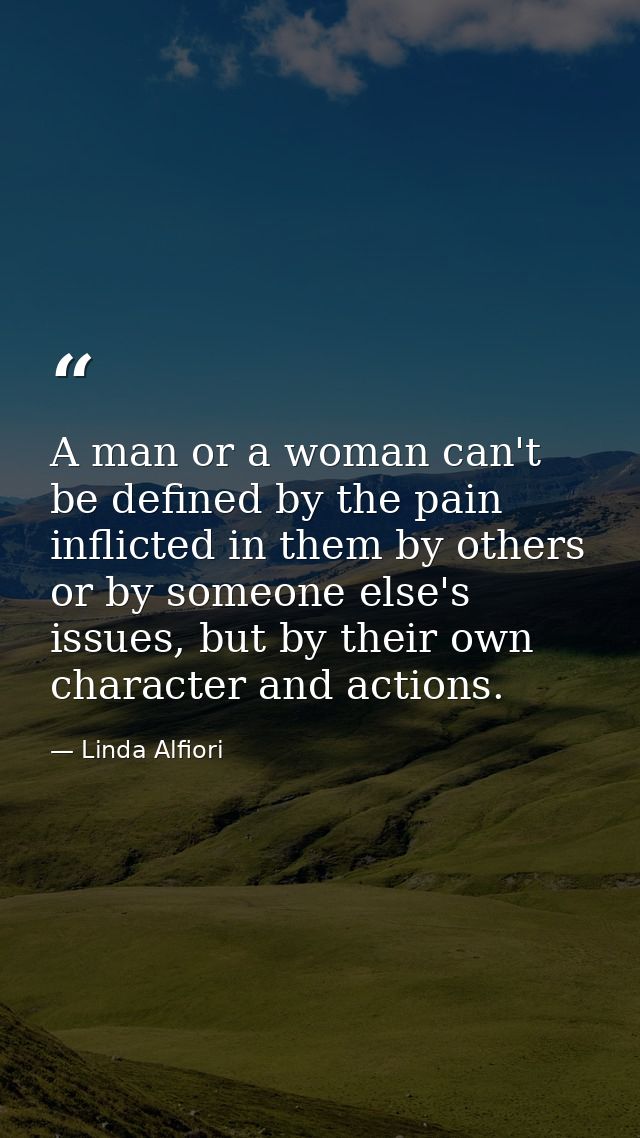 A man or a woman can't be defined by the pain inflicted in them by others or by someone else's issues, but by their own  — Linda Alfiori