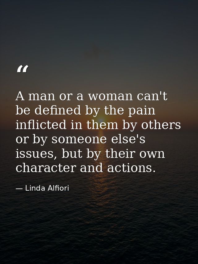 A man or a woman can't be defined by the pain inflicted in them by others or by someone else's issues, but by their own  — Linda Alfiori