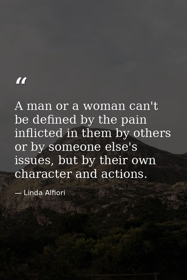 A man or a woman can't be defined by the pain inflicted in them by others or by someone else's issues, but by their own  — Linda Alfiori