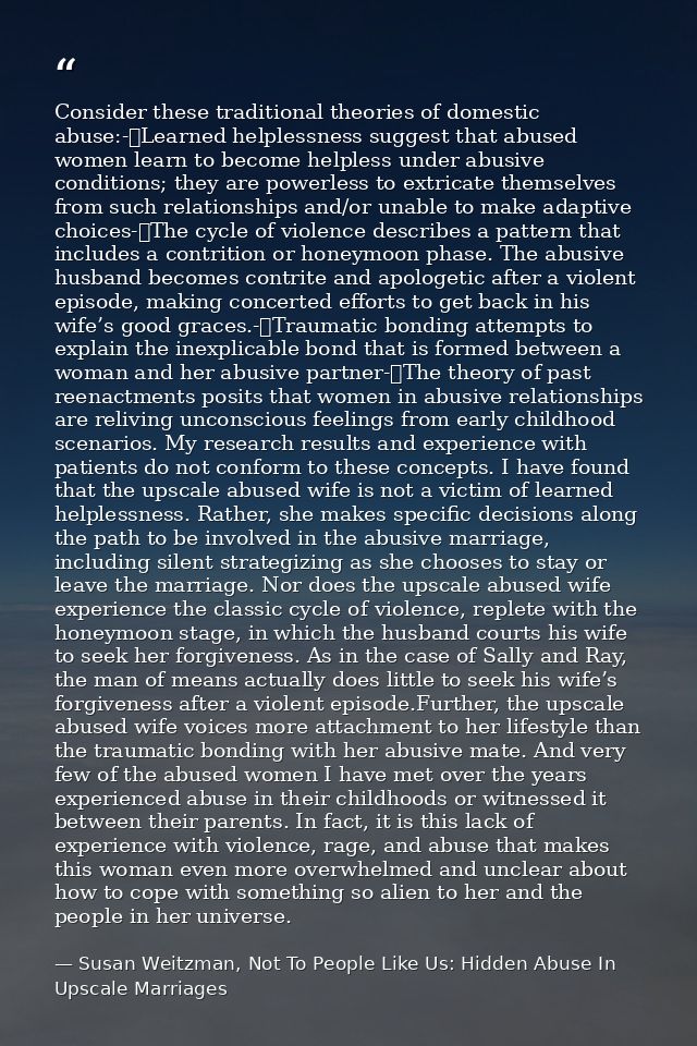 Consider these traditional theories of domestic abuse:-	Learned helplessness suggest that abused women learn to become h — Susan Weitzman, Not To People Like Us: Hidden Abuse In Upscale Marriages