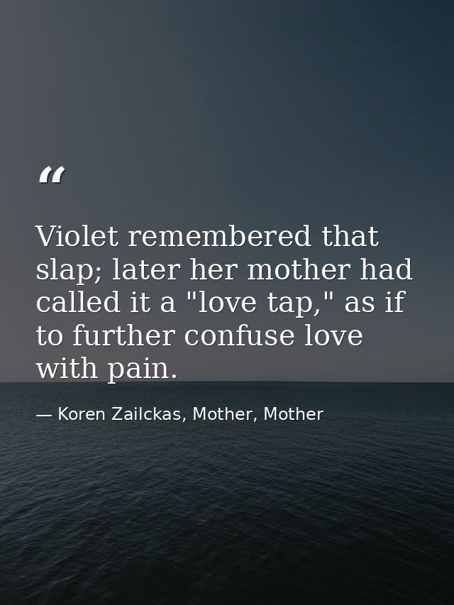Violet remembered that slap; later her mother had called it a "love tap," as if to further confuse love with pain. — Koren Zailckas, Mother, Mother