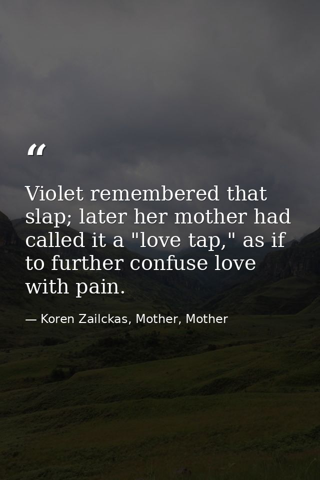 Violet remembered that slap; later her mother had called it a "love tap," as if to further confuse love with pain. — Koren Zailckas, Mother, Mother