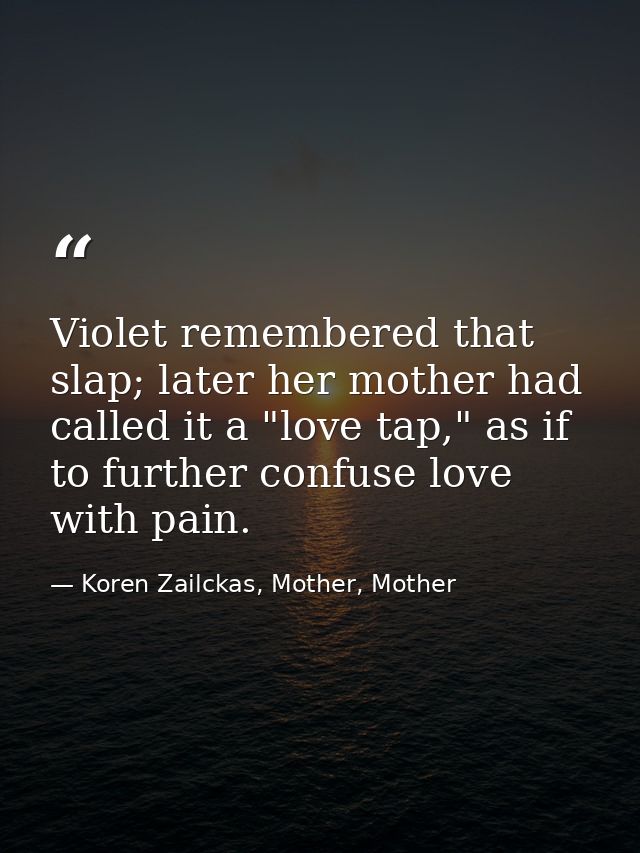 Violet remembered that slap; later her mother had called it a "love tap," as if to further confuse love with pain. — Koren Zailckas, Mother, Mother