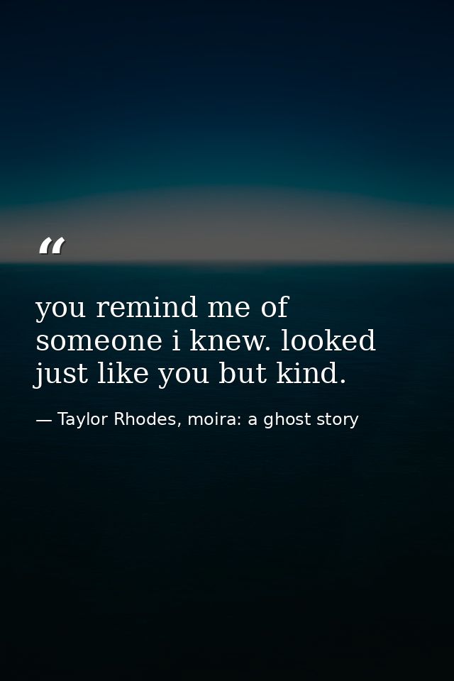 you remind me of someone i knew. looked just like you but kind. — Taylor Rhodes, moira: a ghost story