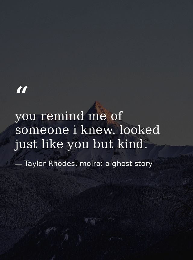 you remind me of someone i knew. looked just like you but kind. — Taylor Rhodes, moira: a ghost story