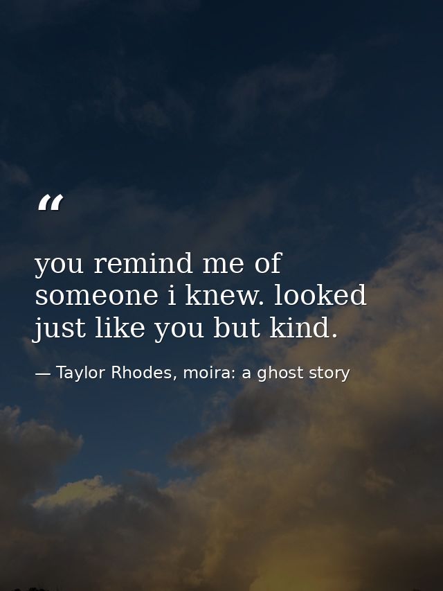 you remind me of someone i knew. looked just like you but kind. — Taylor Rhodes, moira: a ghost story