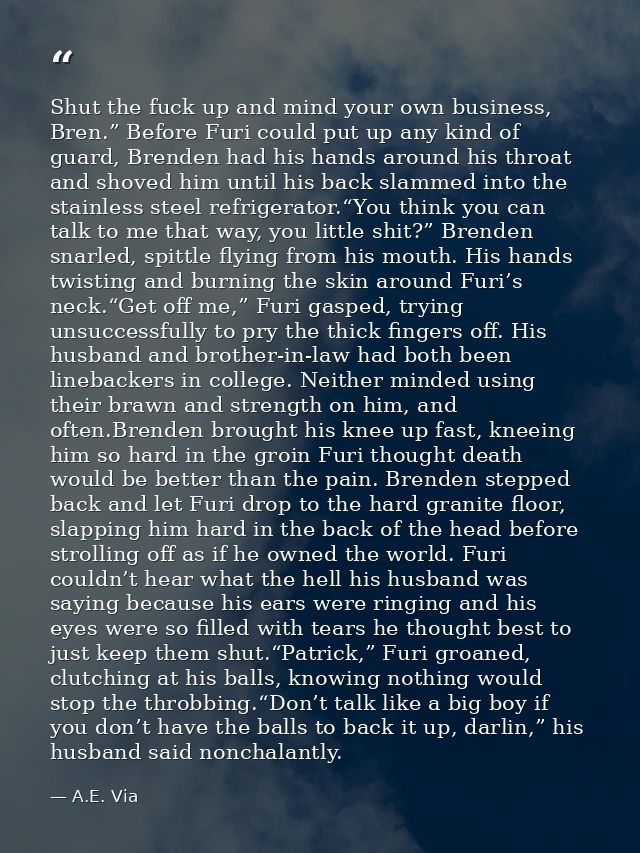 Shut the fuck up and mind your own business, Bren.” Before Furi could put up any kind of guard, Brenden had his hands ar — A.E. Via