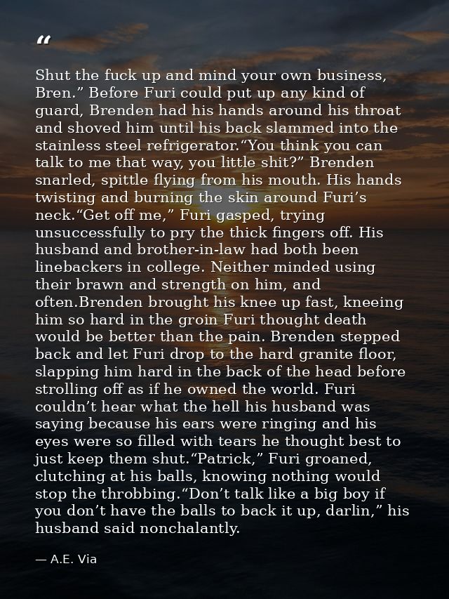 Shut the fuck up and mind your own business, Bren.” Before Furi could put up any kind of guard, Brenden had his hands ar — A.E. Via