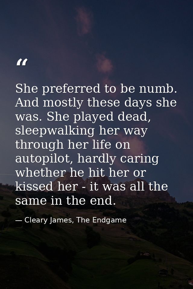 She preferred to be numb. And mostly these days she was. She played dead, sleepwalking her way through her life on autop — Cleary James, The Endgame