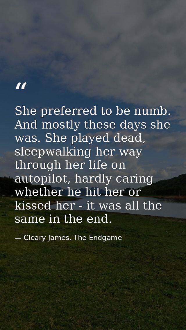 She preferred to be numb. And mostly these days she was. She played dead, sleepwalking her way through her life on autop — Cleary James, The Endgame