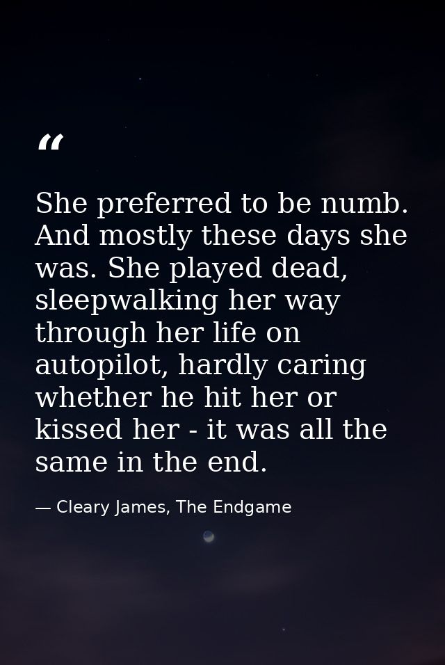 She preferred to be numb. And mostly these days she was. She played dead, sleepwalking her way through her life on autop — Cleary James, The Endgame