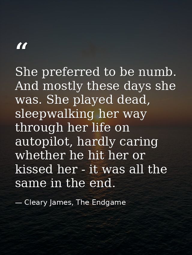 She preferred to be numb. And mostly these days she was. She played dead, sleepwalking her way through her life on autop — Cleary James, The Endgame