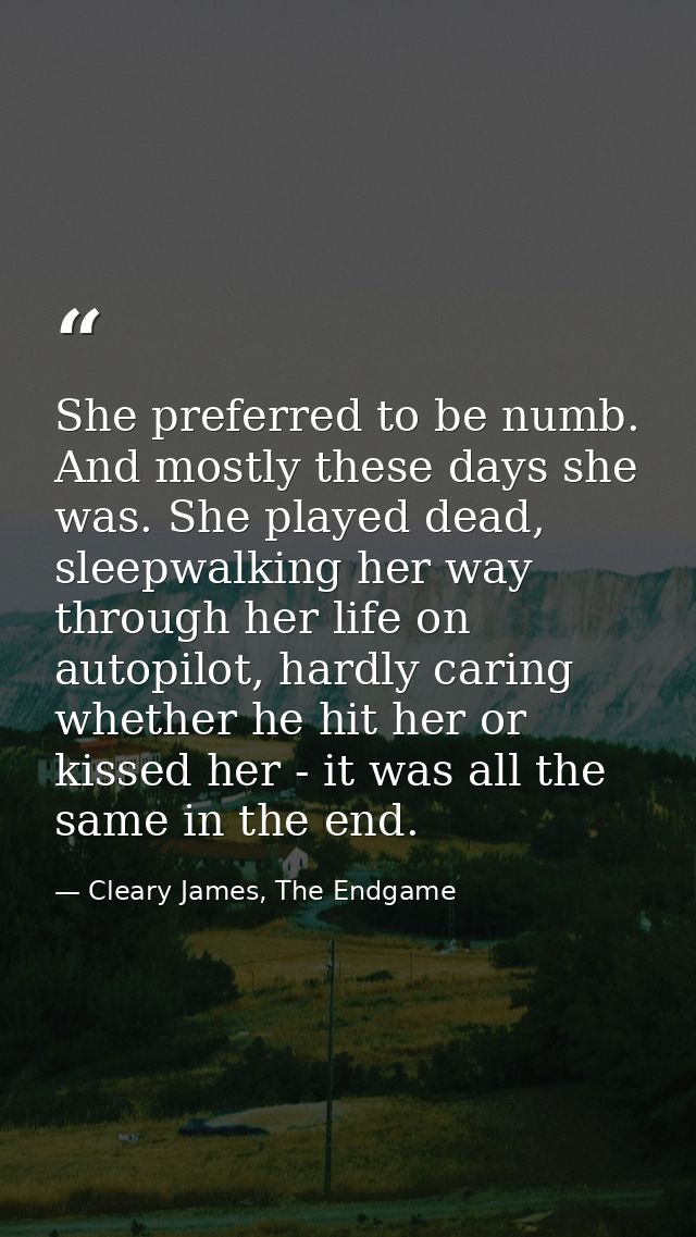 She preferred to be numb. And mostly these days she was. She played dead, sleepwalking her way through her life on autop — Cleary James, The Endgame