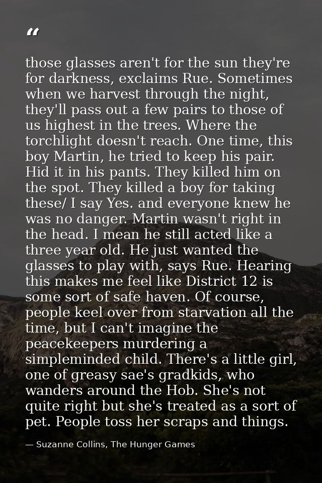 those glasses aren't for the sun they're for darkness, exclaims Rue. Sometimes when we harvest through the night, they'l — Suzanne Collins, The Hunger Games
