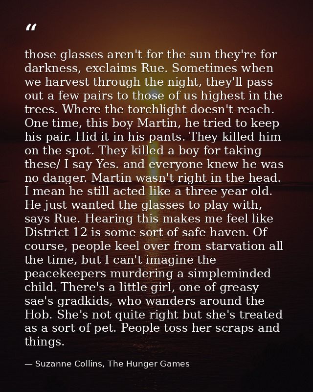 those glasses aren't for the sun they're for darkness, exclaims Rue. Sometimes when we harvest through the night, they'l — Suzanne Collins, The Hunger Games