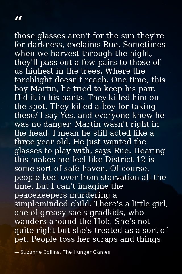 those glasses aren't for the sun they're for darkness, exclaims Rue. Sometimes when we harvest through the night, they'l — Suzanne Collins, The Hunger Games