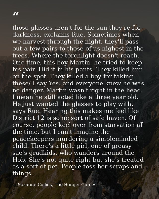 those glasses aren't for the sun they're for darkness, exclaims Rue. Sometimes when we harvest through the night, they'l — Suzanne Collins, The Hunger Games