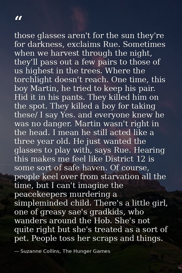 those glasses aren't for the sun they're for darkness, exclaims Rue. Sometimes when we harvest through the night, they'l — Suzanne Collins, The Hunger Games