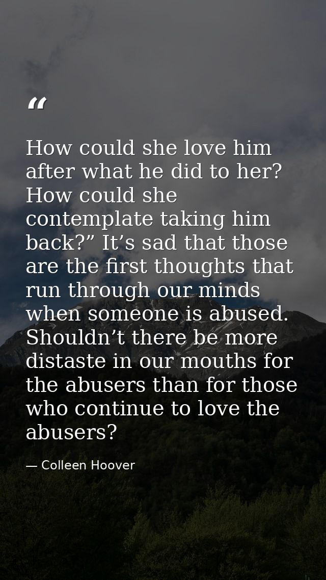 How could she love him after what he did to her? How could she contemplate taking him back?” It’s sad that those are the — Colleen Hoover