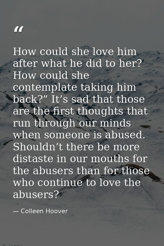 How could she love him after what he did to her? How could she contemplate taking him back?” It’s sad that those are the — Colleen Hoover