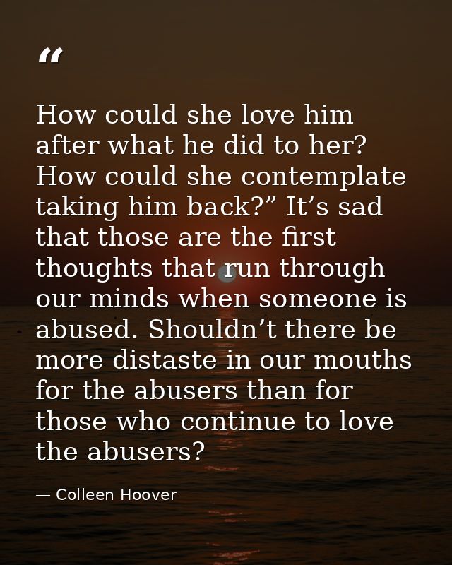 How could she love him after what he did to her? How could she contemplate taking him back?” It’s sad that those are the — Colleen Hoover