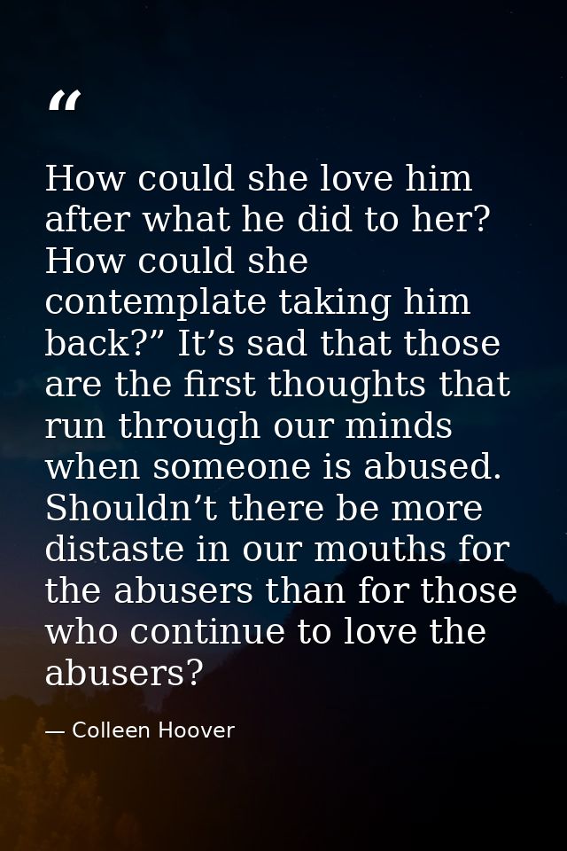 How could she love him after what he did to her? How could she contemplate taking him back?” It’s sad that those are the — Colleen Hoover