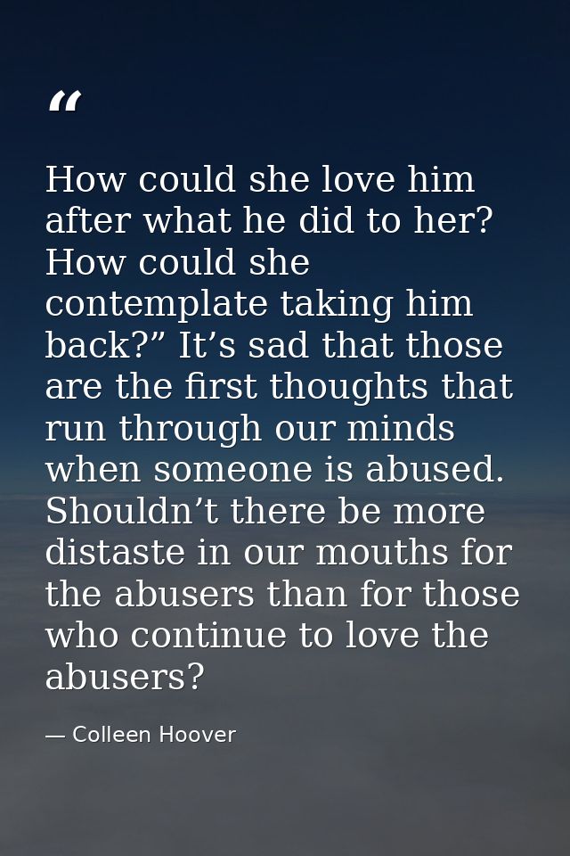 How could she love him after what he did to her? How could she contemplate taking him back?” It’s sad that those are the — Colleen Hoover