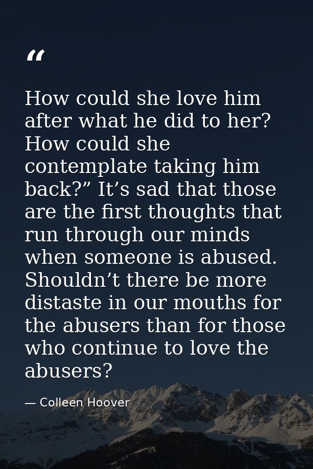 How could she love him after what he did to her? How could she contemplate taking him back?” It’s sad that those are the — Colleen Hoover