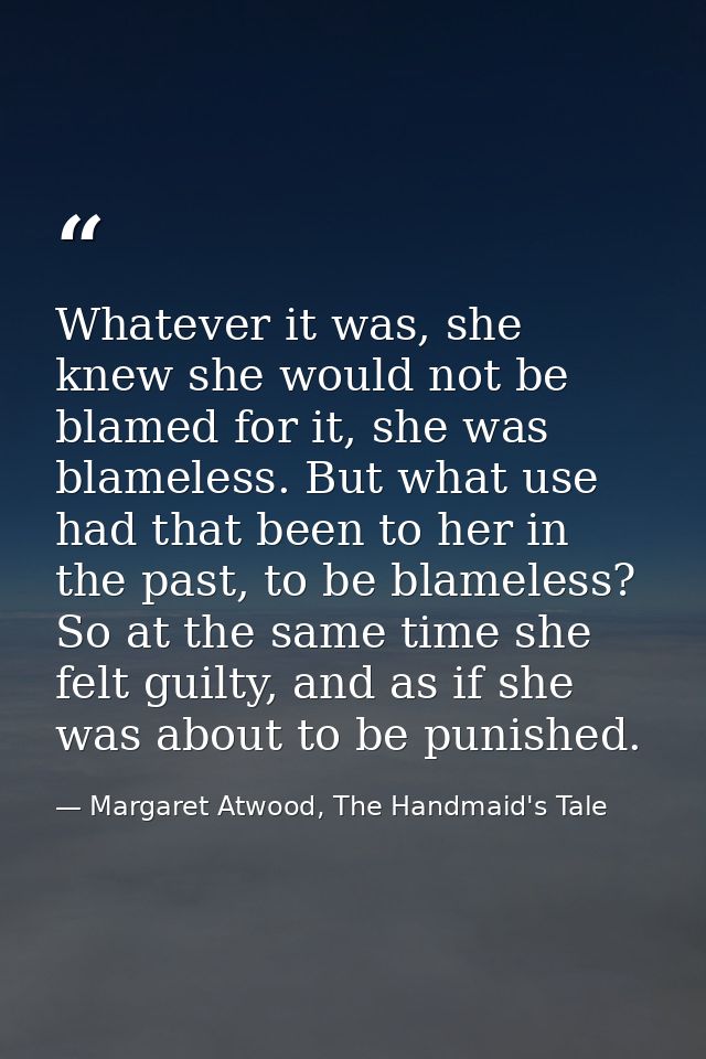 Whatever it was, she knew she would not be blamed for it, she was blameless. But what use had that been to her in the pa — Margaret Atwood, The Handmaid's Tale