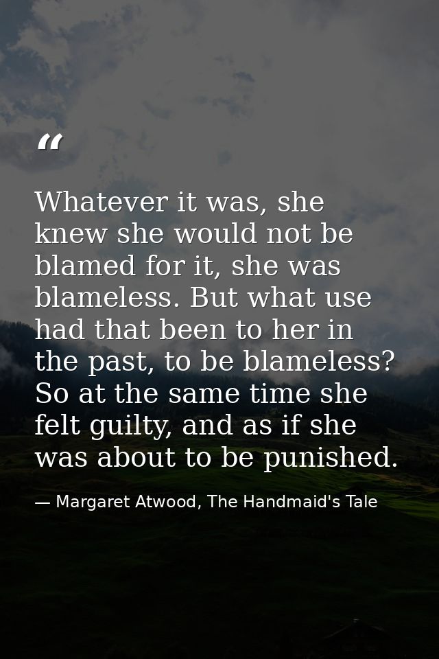 Whatever it was, she knew she would not be blamed for it, she was blameless. But what use had that been to her in the pa — Margaret Atwood, The Handmaid's Tale